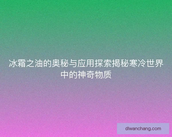 冰霜之油的奥秘与应用探索揭秘寒冷世界中的神奇物质