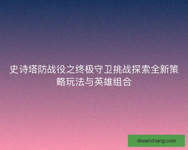 史诗塔防战役之终极守卫挑战探索全新策略玩法与英雄组合