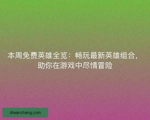本周免费英雄全览：畅玩最新英雄组合，助你在游戏中尽情冒险