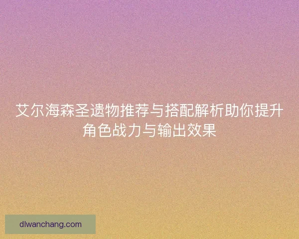 艾尔海森圣遗物推荐与搭配解析助你提升角色战力与输出效果