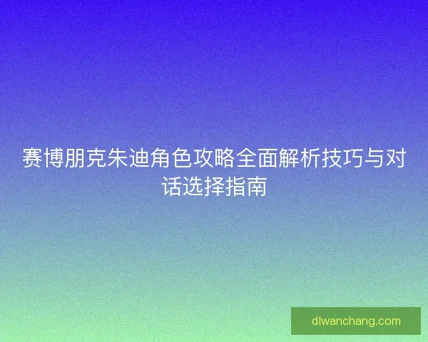 赛博朋克朱迪角色攻略全面解析技巧与对话选择指南