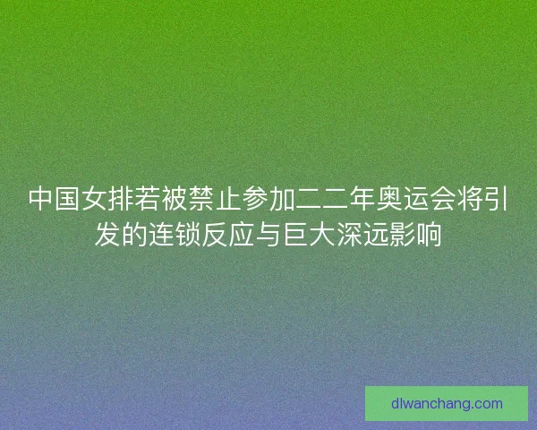 中国女排若被禁止参加二二年奥运会将引发的连锁反应与巨大深远影响