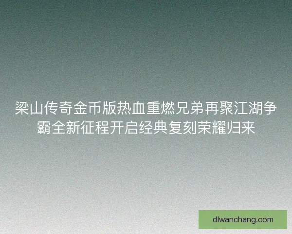 梁山传奇金币版热血重燃兄弟再聚江湖争霸全新征程开启经典复刻荣耀归来