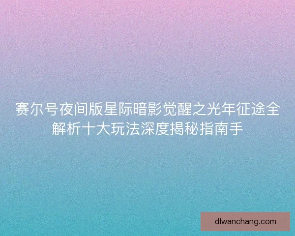 赛尔号夜间版星际暗影觉醒之光年征途全解析十大玩法深度揭秘指南手