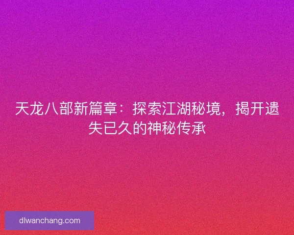 天龙八部新篇章：探索江湖秘境，揭开遗失已久的神秘传承