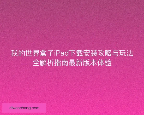 我的世界盒子iPad下载安装攻略与玩法全解析指南最新版本体验
