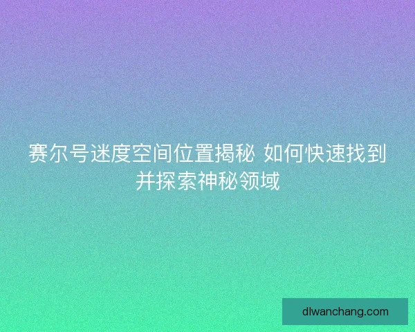 赛尔号迷度空间位置揭秘 如何快速找到并探索神秘领域