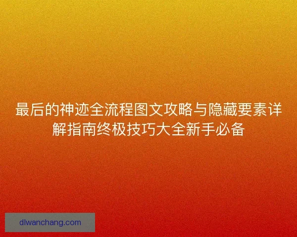 最后的神迹全流程图文攻略与隐藏要素详解指南终极技巧大全新手必备