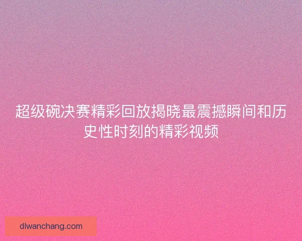 超级碗决赛精彩回放揭晓最震撼瞬间和历史性时刻的精彩视频