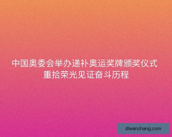 中国奥委会举办递补奥运奖牌颁奖仪式 重拾荣光见证奋斗历程