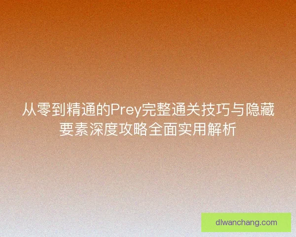 从零到精通的Prey完整通关技巧与隐藏要素深度攻略全面实用解析