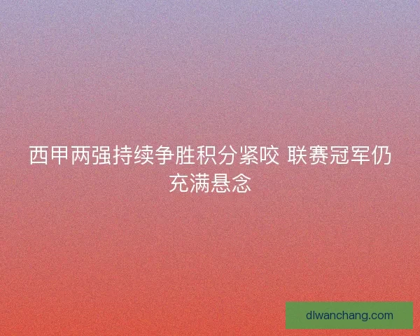 西甲两强持续争胜积分紧咬 联赛冠军仍充满悬念