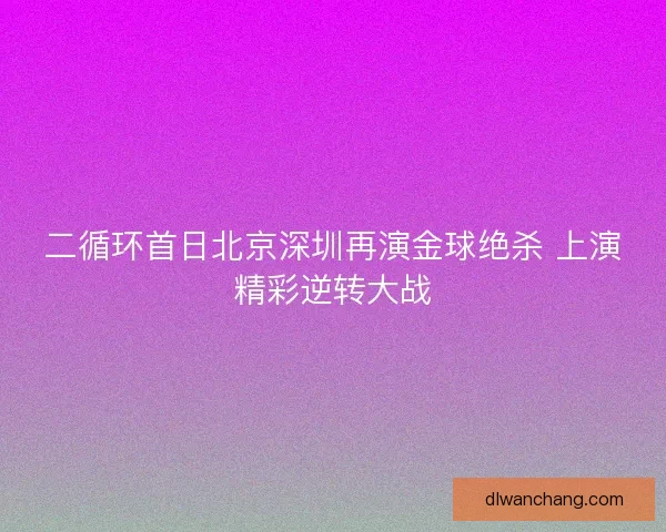 二循环首日北京深圳再演金球绝杀 上演精彩逆转大战