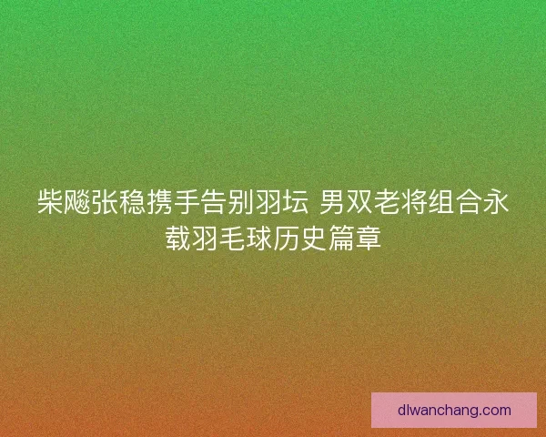 柴飚张稳携手告别羽坛 男双老将组合永载羽毛球历史篇章