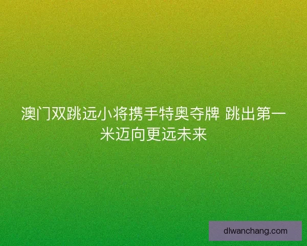 澳门双跳远小将携手特奥夺牌 跳出第一米迈向更远未来