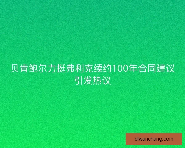 贝肯鲍尔力挺弗利克续约100年合同建议引发热议