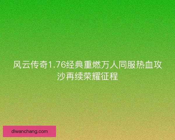风云传奇1.76经典重燃万人同服热血攻沙再续荣耀征程