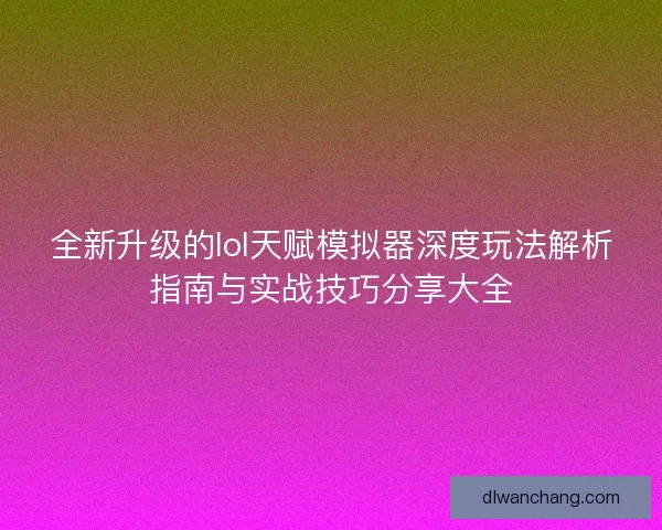 全新升级的lol天赋模拟器深度玩法解析指南与实战技巧分享大全