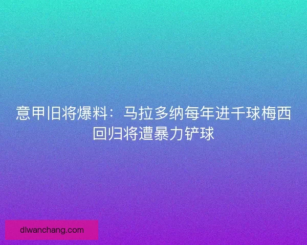 意甲旧将爆料：马拉多纳每年进千球梅西回归将遭暴力铲球