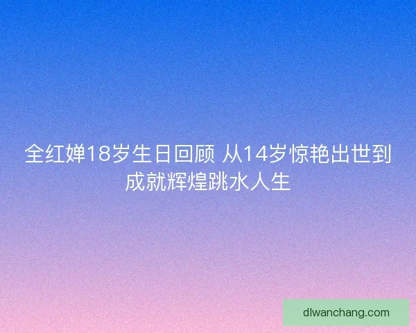 全红婵18岁生日回顾 从14岁惊艳出世到成就辉煌跳水人生 全红婵18岁生日回顾 从14岁惊艳出世到成就辉煌跳水人生