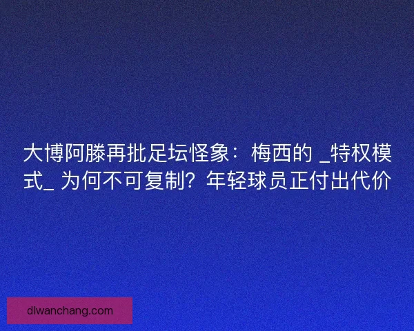 大博阿滕再批足坛怪象：梅西的 _特权模式_ 为何不可复制？年轻球员正付出代价