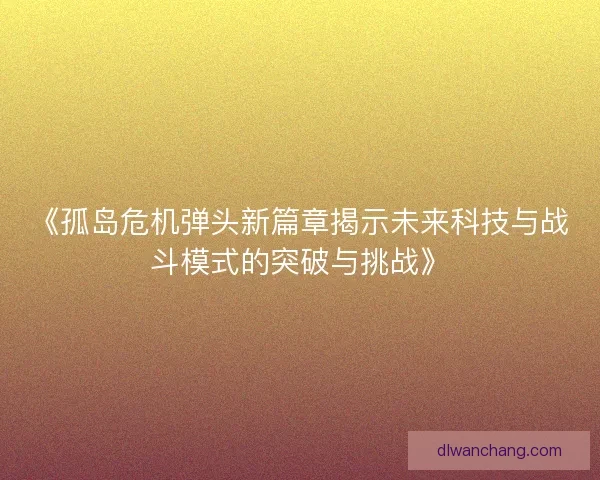 《孤岛危机弹头新篇章揭示未来科技与战斗模式的突破与挑战》